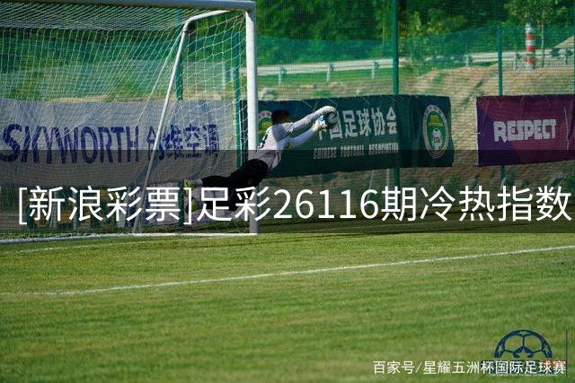 [新浪彩票]足彩26116期冷热指数：皇家社会不败格局